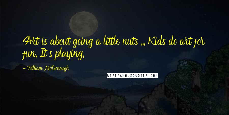 William McDonough Quotes: Art is about going a little nuts ... Kids do art for fun. It's playing.