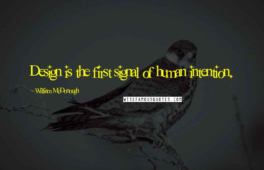 William McDonough Quotes: Design is the first signal of human intention.