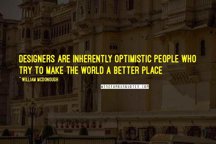 William McDonough Quotes: Designers are inherently optimistic people who try to make the world a better place