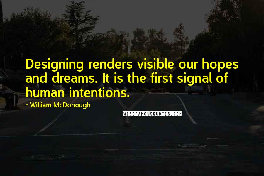 William McDonough Quotes: Designing renders visible our hopes and dreams. It is the first signal of human intentions.