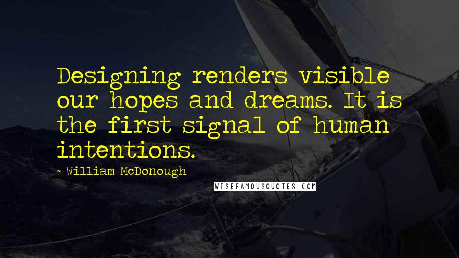 William McDonough Quotes: Designing renders visible our hopes and dreams. It is the first signal of human intentions.