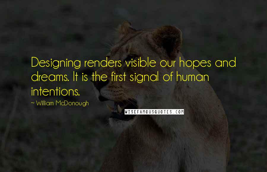 William McDonough Quotes: Designing renders visible our hopes and dreams. It is the first signal of human intentions.