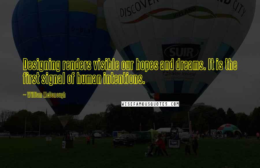 William McDonough Quotes: Designing renders visible our hopes and dreams. It is the first signal of human intentions.