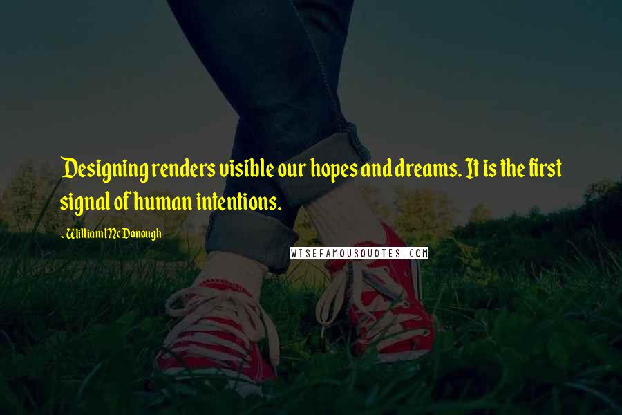 William McDonough Quotes: Designing renders visible our hopes and dreams. It is the first signal of human intentions.