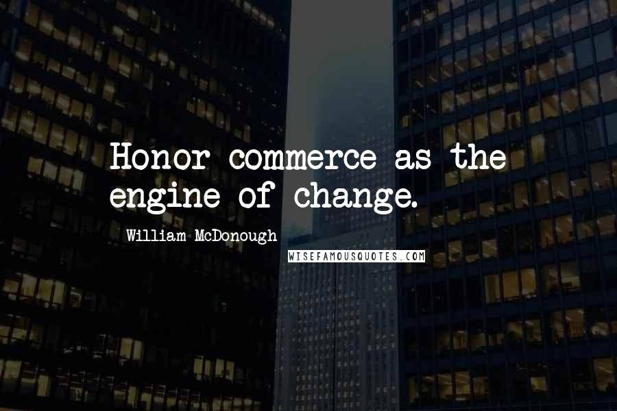 William McDonough Quotes: Honor commerce as the engine of change.