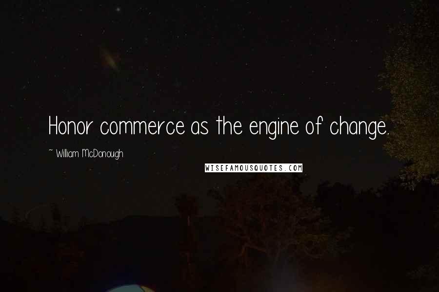 William McDonough Quotes: Honor commerce as the engine of change.