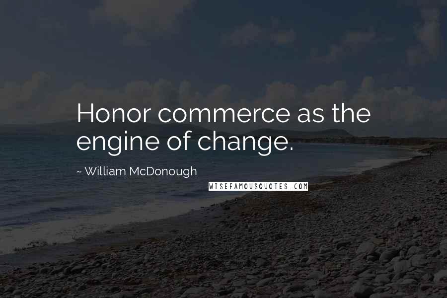 William McDonough Quotes: Honor commerce as the engine of change.