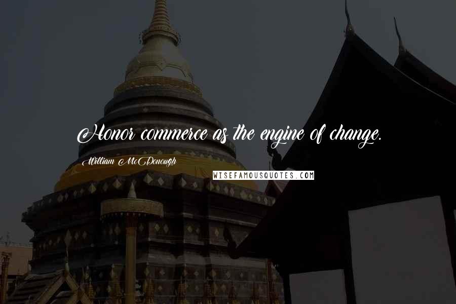 William McDonough Quotes: Honor commerce as the engine of change.