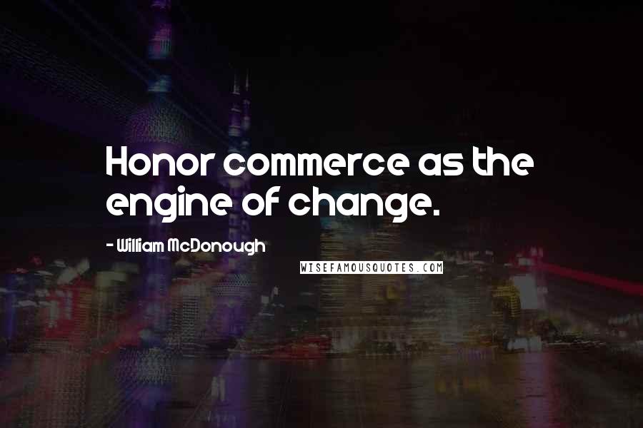 William McDonough Quotes: Honor commerce as the engine of change.