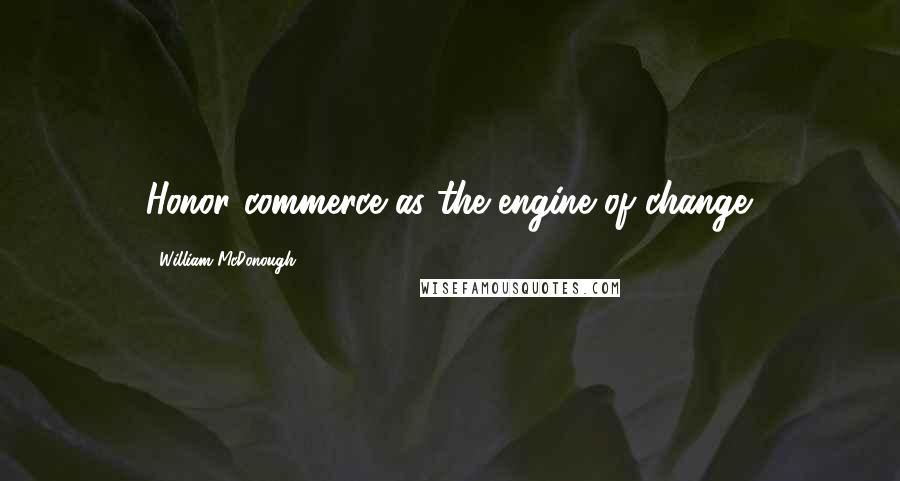 William McDonough Quotes: Honor commerce as the engine of change.