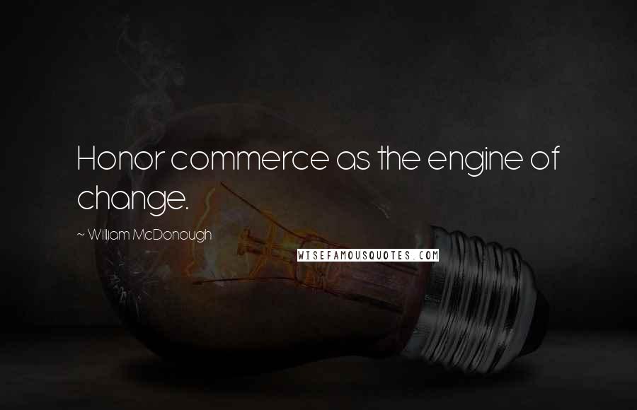 William McDonough Quotes: Honor commerce as the engine of change.