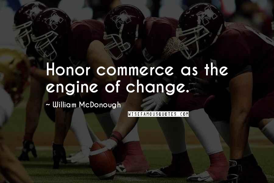 William McDonough Quotes: Honor commerce as the engine of change.