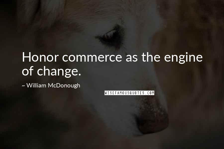 William McDonough Quotes: Honor commerce as the engine of change.