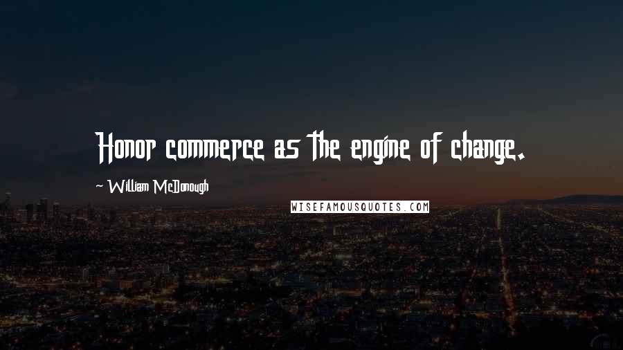 William McDonough Quotes: Honor commerce as the engine of change.