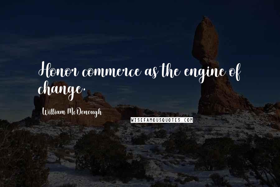 William McDonough Quotes: Honor commerce as the engine of change.