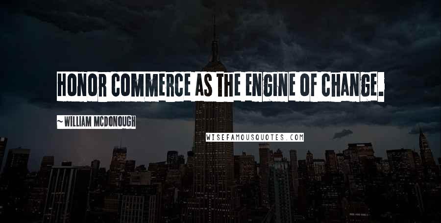 William McDonough Quotes: Honor commerce as the engine of change.