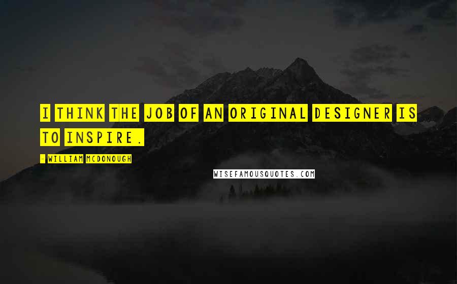 William McDonough Quotes: I think the job of an original designer is to inspire.