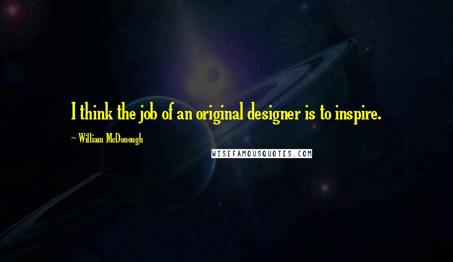 William McDonough Quotes: I think the job of an original designer is to inspire.