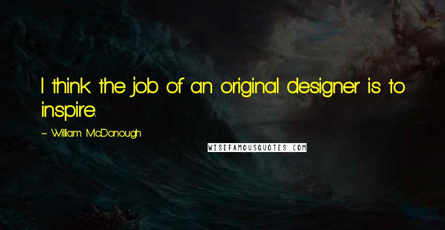 William McDonough Quotes: I think the job of an original designer is to inspire.