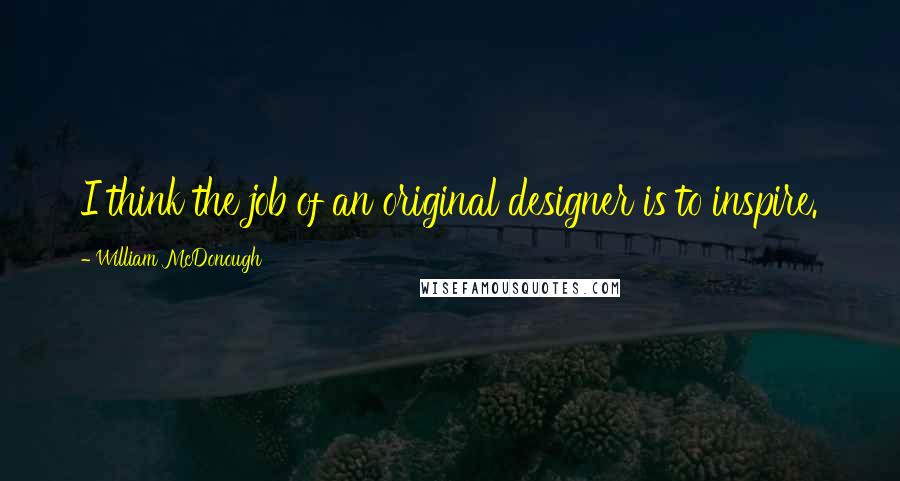 William McDonough Quotes: I think the job of an original designer is to inspire.