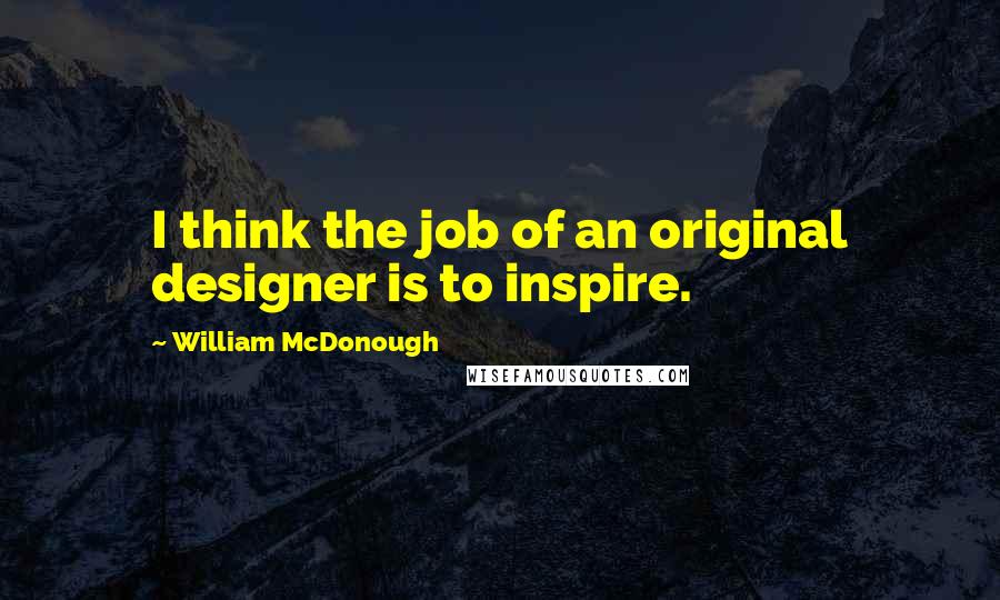 William McDonough Quotes: I think the job of an original designer is to inspire.