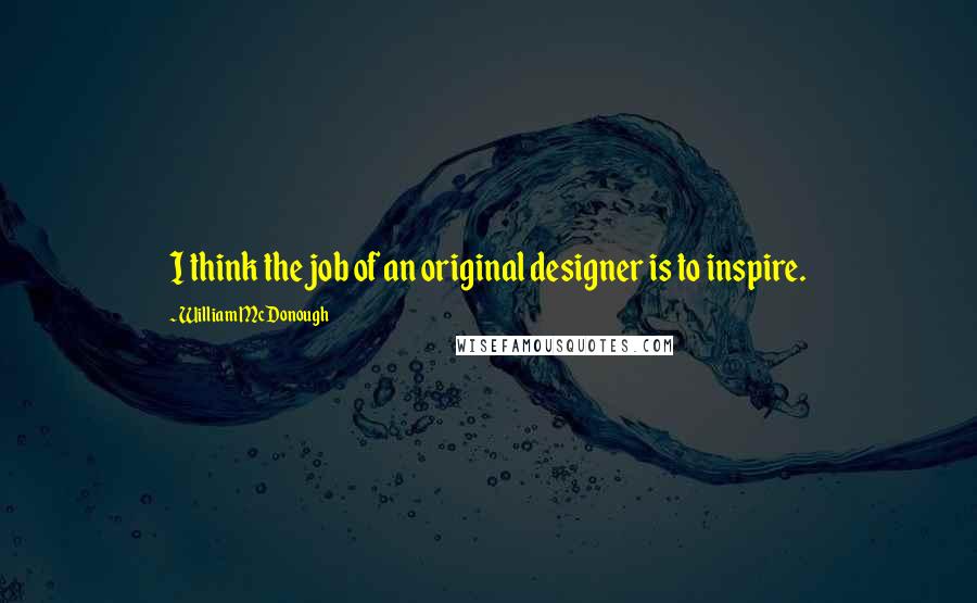 William McDonough Quotes: I think the job of an original designer is to inspire.