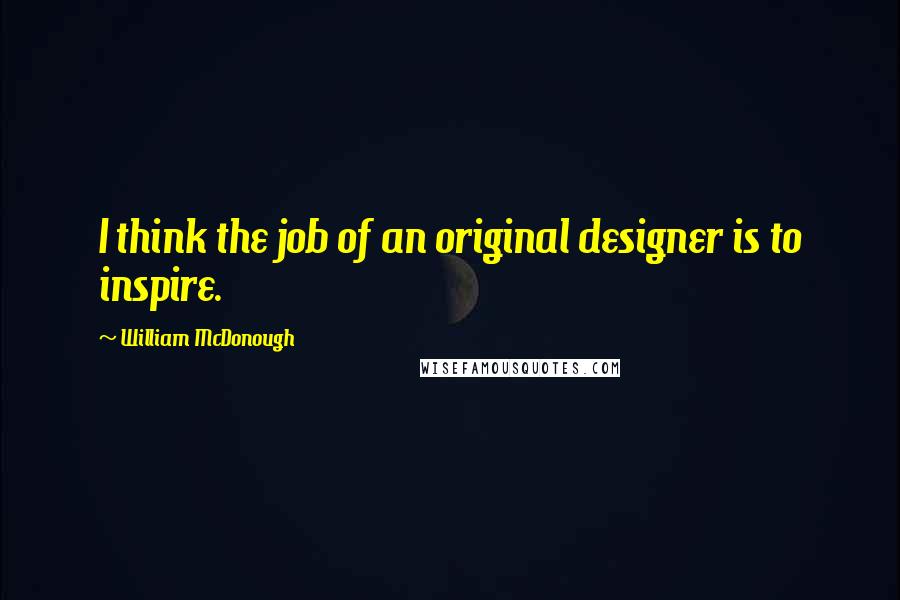 William McDonough Quotes: I think the job of an original designer is to inspire.