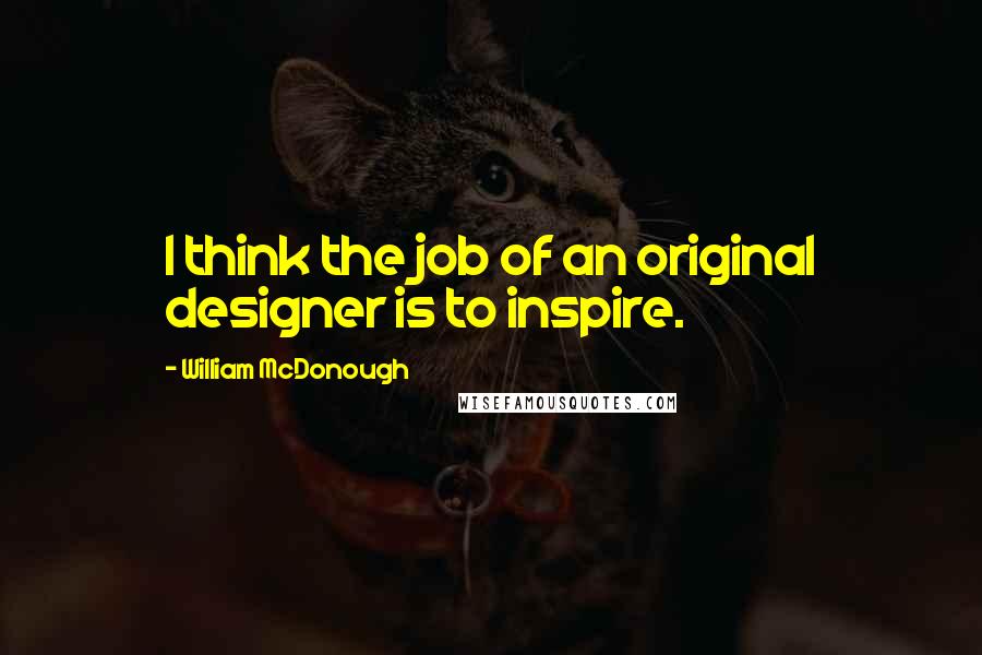 William McDonough Quotes: I think the job of an original designer is to inspire.