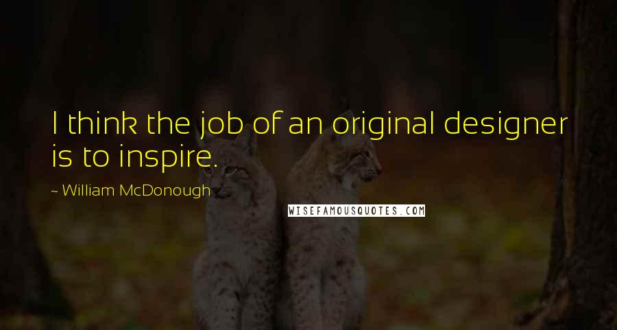 William McDonough Quotes: I think the job of an original designer is to inspire.