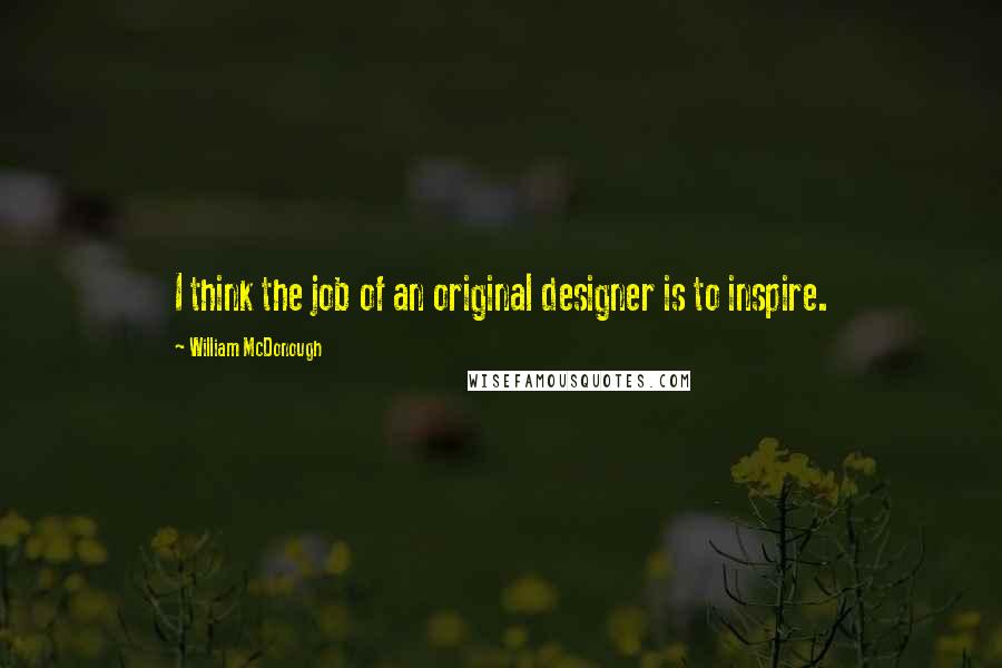 William McDonough Quotes: I think the job of an original designer is to inspire.