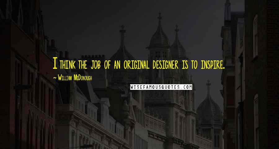 William McDonough Quotes: I think the job of an original designer is to inspire.