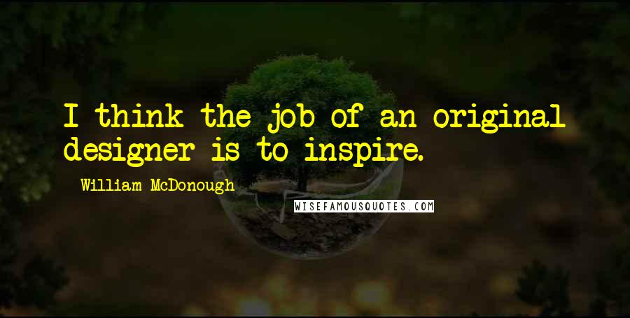 William McDonough Quotes: I think the job of an original designer is to inspire.