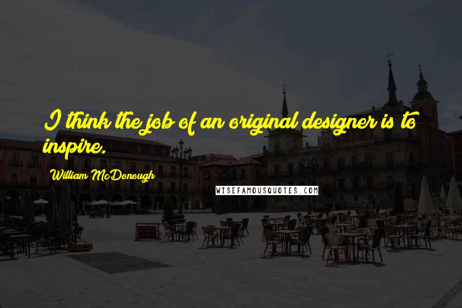 William McDonough Quotes: I think the job of an original designer is to inspire.