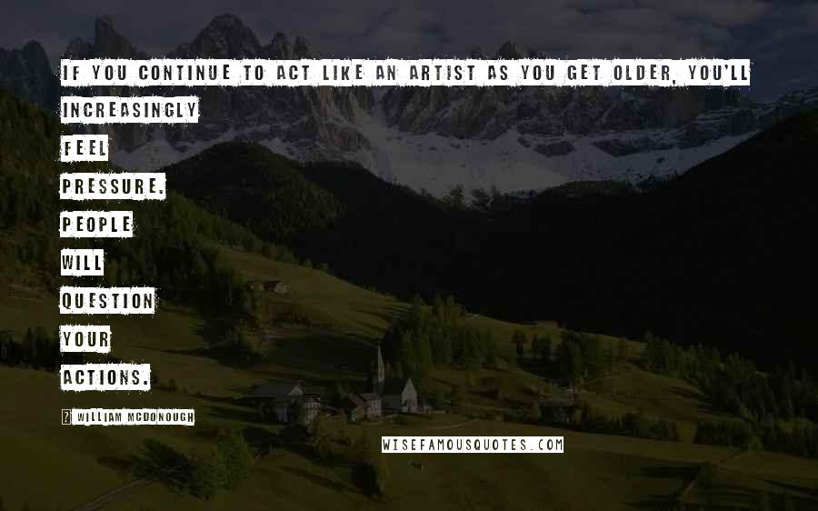 William McDonough Quotes: If you continue to act like an artist as you get older, you'll increasingly feel pressure. People will question your actions.