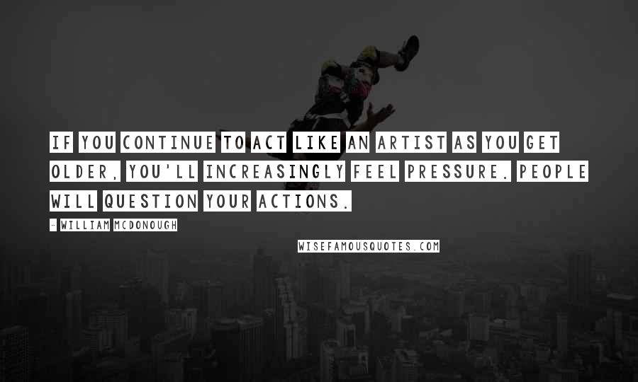 William McDonough Quotes: If you continue to act like an artist as you get older, you'll increasingly feel pressure. People will question your actions.