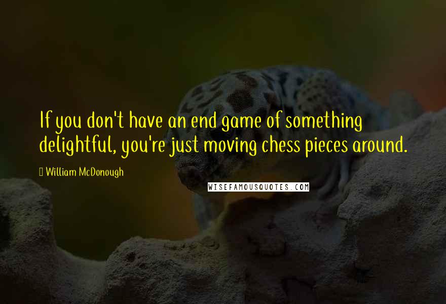 William McDonough Quotes: If you don't have an end game of something delightful, you're just moving chess pieces around.