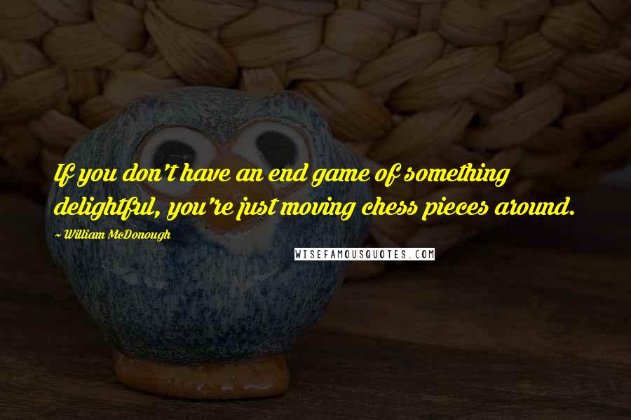 William McDonough Quotes: If you don't have an end game of something delightful, you're just moving chess pieces around.