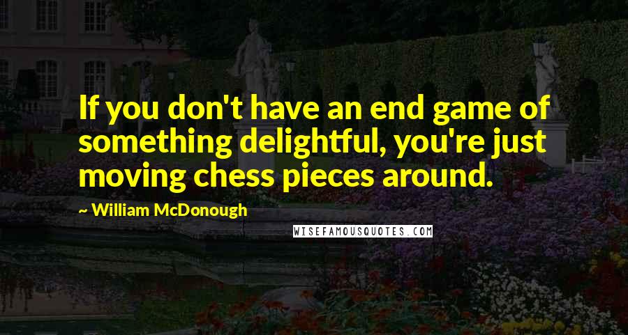 William McDonough Quotes: If you don't have an end game of something delightful, you're just moving chess pieces around.