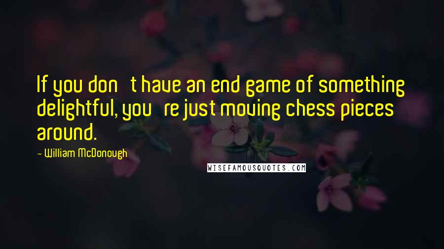 William McDonough Quotes: If you don't have an end game of something delightful, you're just moving chess pieces around.