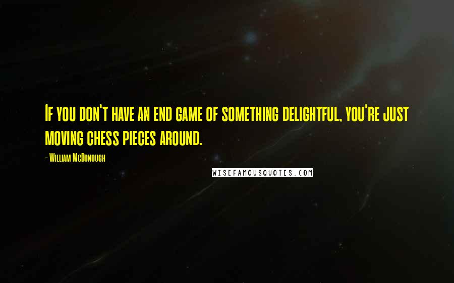 William McDonough Quotes: If you don't have an end game of something delightful, you're just moving chess pieces around.