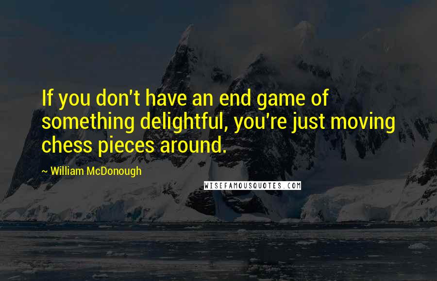 William McDonough Quotes: If you don't have an end game of something delightful, you're just moving chess pieces around.