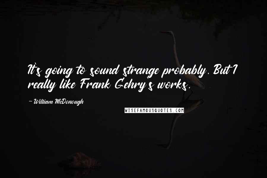 William McDonough Quotes: It's going to sound strange probably. But I really like Frank Gehry's works.