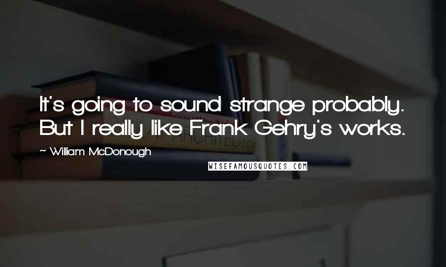 William McDonough Quotes: It's going to sound strange probably. But I really like Frank Gehry's works.