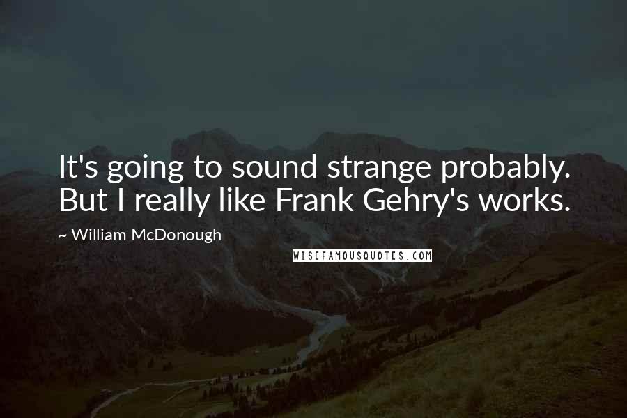 William McDonough Quotes: It's going to sound strange probably. But I really like Frank Gehry's works.