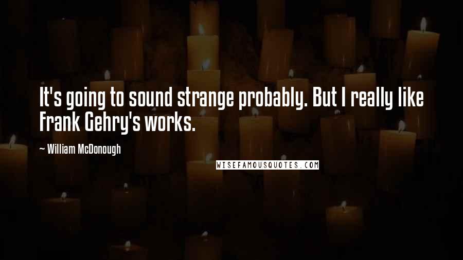 William McDonough Quotes: It's going to sound strange probably. But I really like Frank Gehry's works.