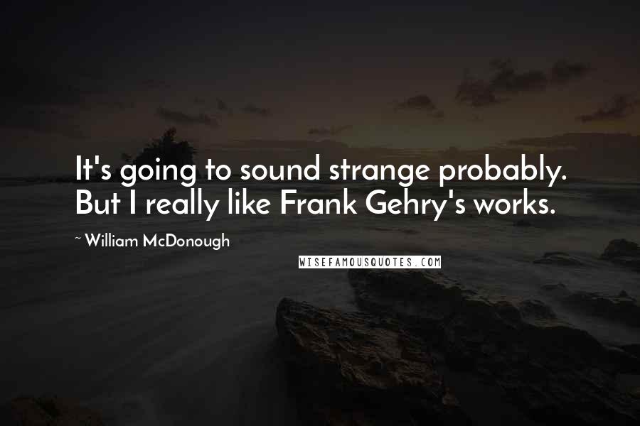 William McDonough Quotes: It's going to sound strange probably. But I really like Frank Gehry's works.