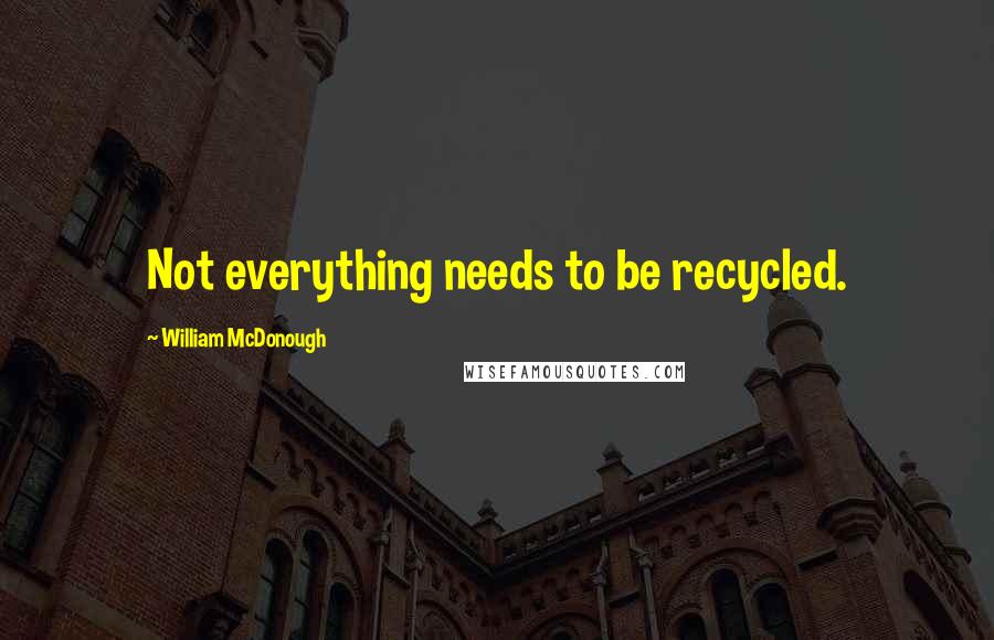 William McDonough Quotes: Not everything needs to be recycled.