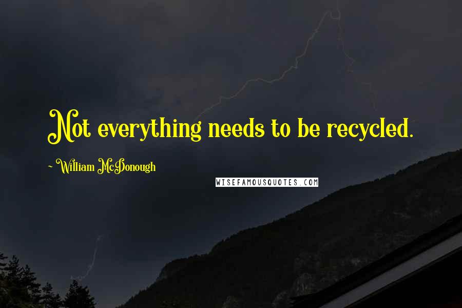 William McDonough Quotes: Not everything needs to be recycled.