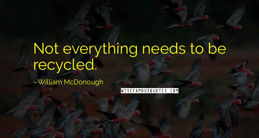 William McDonough Quotes: Not everything needs to be recycled.