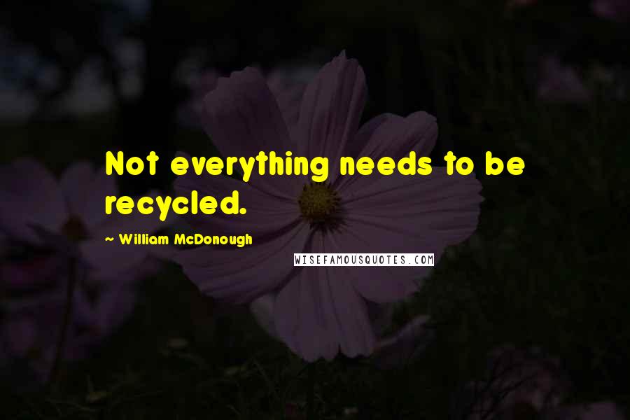 William McDonough Quotes: Not everything needs to be recycled.